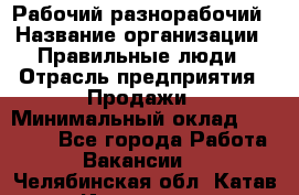 Рабочий-разнорабочий › Название организации ­ Правильные люди › Отрасль предприятия ­ Продажи › Минимальный оклад ­ 30 000 - Все города Работа » Вакансии   . Челябинская обл.,Катав-Ивановск г.